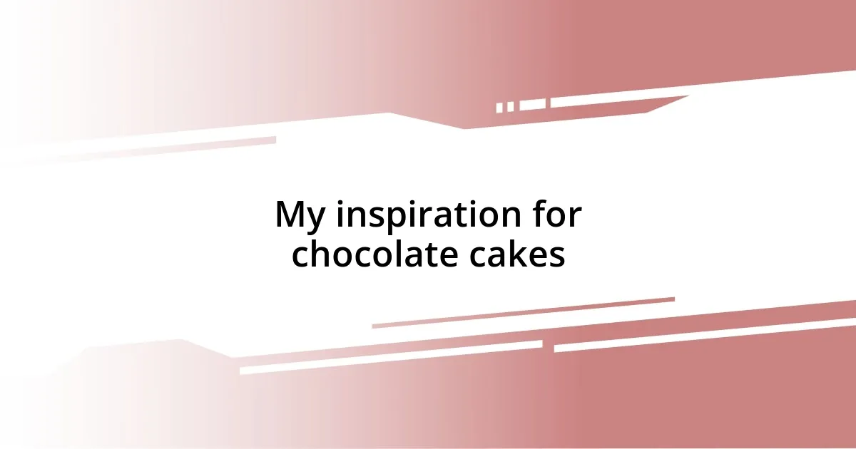 My inspiration for chocolate cakes